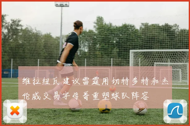 维拉纽瓦建议雷霆用切特多特和杰伦威交易字母哥重塑球队阵容