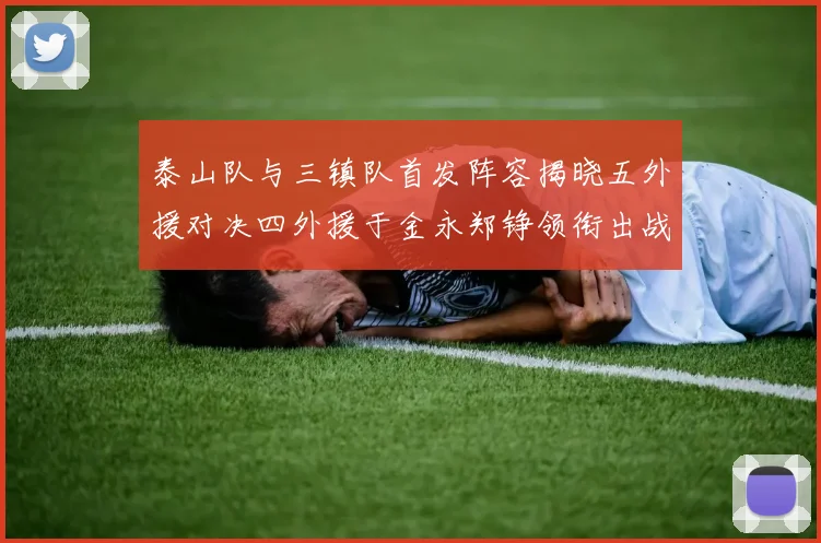 泰山队与三镇队首发阵容揭晓五外援对决四外援于金永郑铮领衔出战
