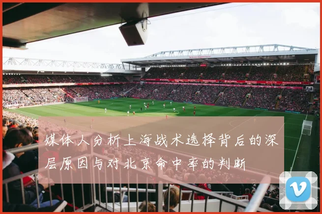 媒体人分析上海战术选择背后的深层原因与对北京命中率的判断