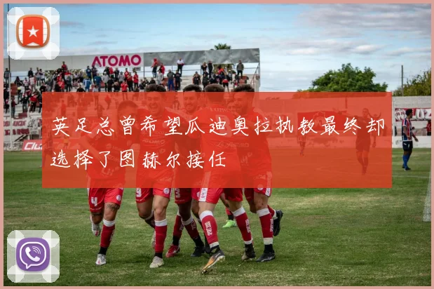 英足总曾希望瓜迪奥拉执教最终却选择了图赫尔接任