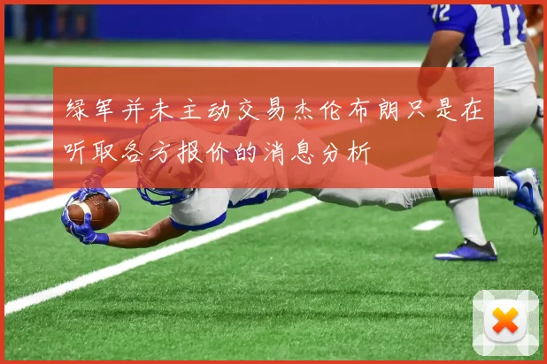 绿军并未主动交易杰伦布朗只是在听取各方报价的消息分析
