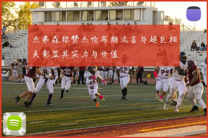 杰弗森称赞杰伦布朗流言与超巨相关彰显其实力与价值
