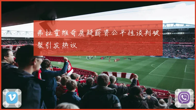 弗拉霍维奇质疑薪资公平性谈判破裂引发热议