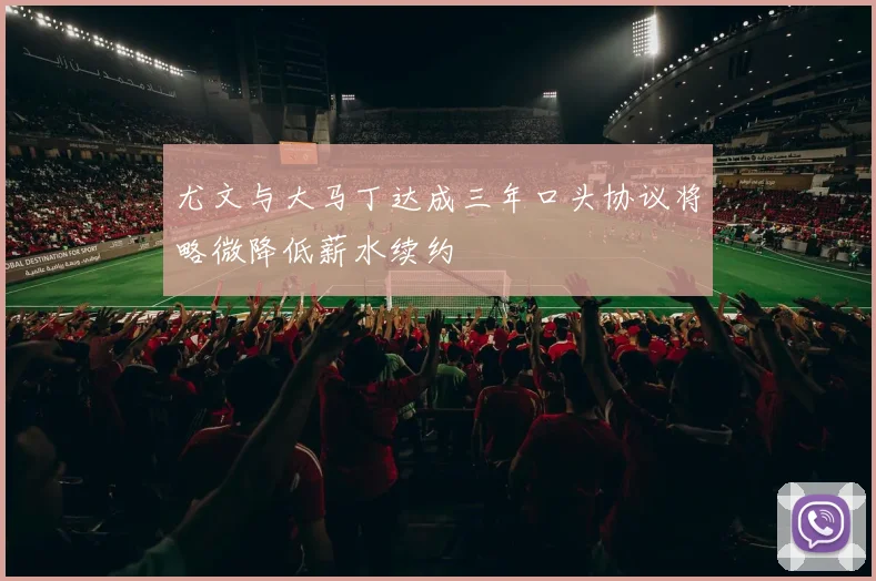 尤文与大马丁达成三年口头协议将略微降低薪水续约