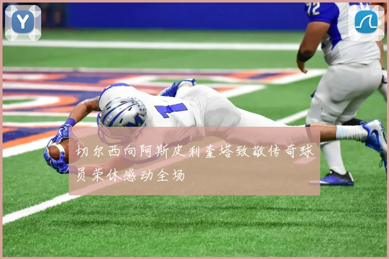 切尔西向阿斯皮利奎塔致敬传奇球员荣休感动全场