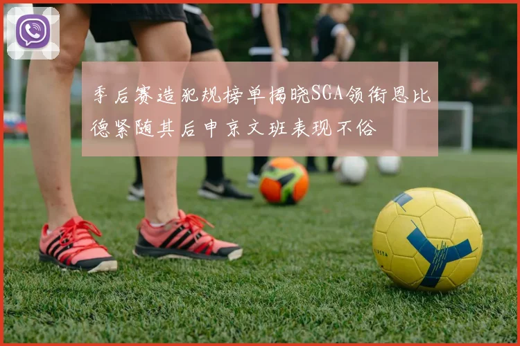 季后赛造犯规榜单揭晓SGA领衔恩比德紧随其后申京文班表现不俗