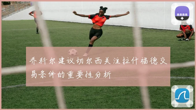 乔科尔建议切尔西关注拉什福德交易条件的重要性分析