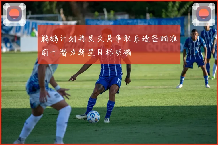 鹈鹕计划再度交易争取乐透签瞄准前十潜力新星目标明确